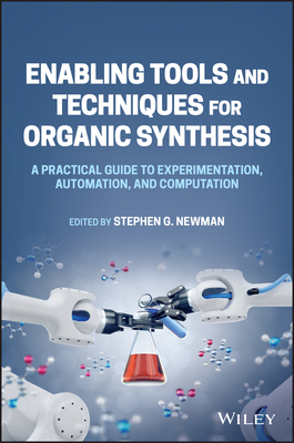 Enabling Tools and Techniques for Organic Synthesis: A Practical Guide to Experimentation, Automation, and Computation - Newman, Stephen G (Editor)