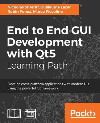 End to End GUI development with Qt5: Develop cross-platform applications with modern UIs using the powerful Qt framework - Sherriff, Nicholas, and Lazar, Guillaume, and Penea, Robin
