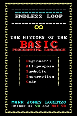 Endless Loop: The History of the BASIC Programming Language (Beginner's All-purpose Symbolic Instruction Code) - Lorenzo, Mark Jones