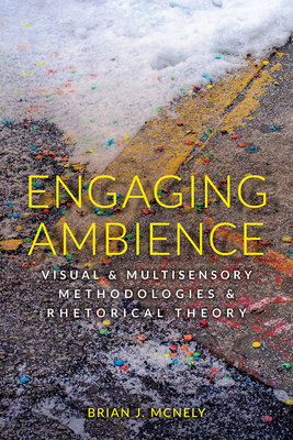 Engaging Ambience: Visual and Multisensory Methodologies and Rhetorical Theory - McNely, Brian