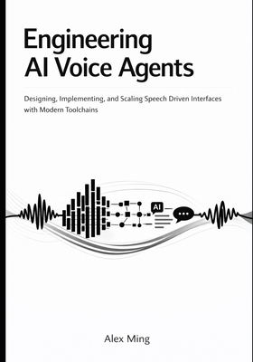 Engineering AI Voice Agents: Designing, Implementing, and Scaling Speech Driven Interfaces with Modern Toolchains - Ming, Alex