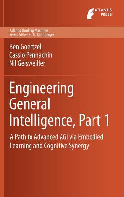Engineering General Intelligence, Part 1: A Path to Advanced AGI via Embodied Learning and Cognitive Synergy - Goertzel, Ben, and Pennachin, Cassio, and Geisweiller, Nil
