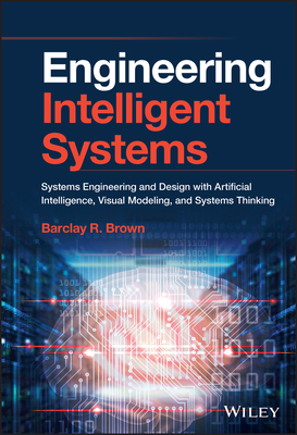 Engineering Intelligent Systems: Systems Engineering and Design with Artificial Intelligence, Visual Modeling, and Systems Thinking - Brown, Barclay R