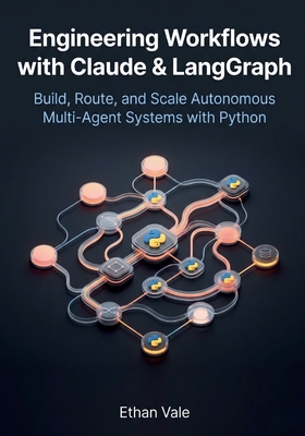 Engineering Workflows with Claude & LangGraph: Build, Route, and Scale Autonomous Multi-Agent Systems with Python - Vale, Ethan