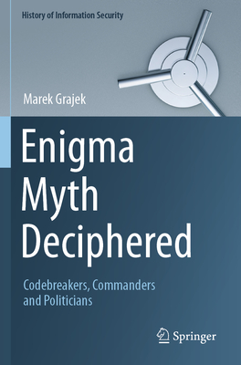 Enigma Myth Deciphered: Codebreakers, Commanders and Politicians - Grajek, Marek