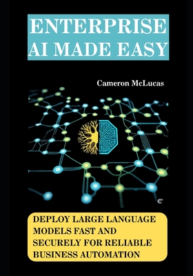 Enterprise AI Made Easy: Deploy Large Language Models Fast and Securely for Reliable Business Automation - McLucas, Cameron
