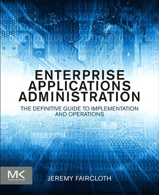 Enterprise Applications Administration: The Definitive Guide to Implementation and Operations - Faircloth, Jeremy