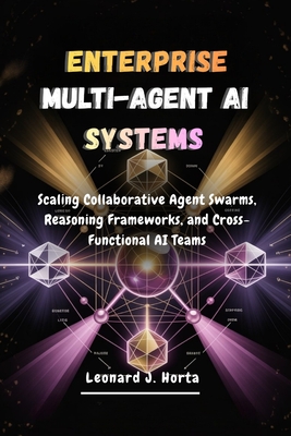 Enterprise Multi-Agent AI Systems: Scaling Collaborative Agent Swarms, Reasoning Frameworks, and Cross-Functional AI Teams - Horta, Leonard J