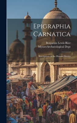 Epigraphia Carnatica: Inscriptions in the Hassan District - Rice, Benjamin Lewis, and Mysore (India State) Archaeologica (Creator)