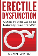 Erectile Dysfunction: A Step by Step Guide to Naturally Cure Ed Fast: Erectile Dysfunction, Sexual Dysfunction, Erectile Dysfunction ... Diet, Impotence, How to Cure Impotence
