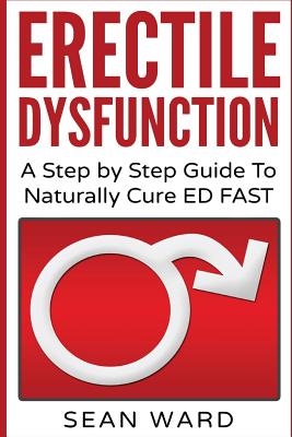 Erectile Dysfunction: A Step by Step Guide To Naturally Cure ED FAST: erectile dysfunction, sexual dysfunction, erectile dysfunction ... diet, impotence, how to cure impotence - Ward, Sean