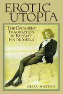 Erotic Utopia: The Decadent Imagination in Russia's Fin de Siecle