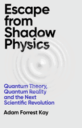 Escape From Shadow Physics: Quantum Theory, Quantum Reality and the Next Scientific Revolution