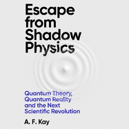 Escape From Shadow Physics: Quantum Theory, Quantum Reality and the Next Scientific Revolution
