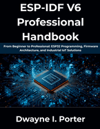 ESP-IDF V6 Professional Handbook: From Beginner to Professional: ESP32 Programming, Firmware Architecture, and Industrial IoT Solutions