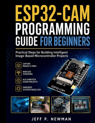 ESP32-CAM Programming Guide for Beginners: Practical Steps for Building Intelligent Image-Based Microcontroller Projects - Newman, Jeff P