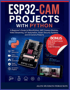 Esp32-CAM Projects with Python: A Beginner's Guide to MicroPython, WiFi Camera Modules, Video Streaming, IoT Automation, Smart Security Systems, and AI Camera Projects