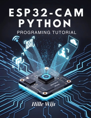Esp32-CAM Python Programming Tutorial: Build 20+ Real-World Vision & IoT Projects - From Face Detection to Remote Camera Streaming, Even If You're New to Embedded Systems - Wijs, Hille