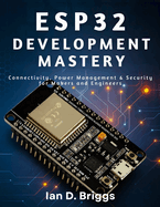 ESP32 Development Mastery: Connectivity, Power Management & Security for Makers and Engineers