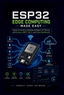 Esp32 Edge Computing Made Easy: Hands On Guide to Building Intelligent IoT Devices with Sensors, MQTT, Wi-Fi, and Cloud Dashboards