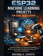 ESP32 Machine Learning Projects for Edge Intelligence: Designing Intelligent IoT Systems with Embedded Machine Learning, Real-Time Data Processing, and Smart Device Automation