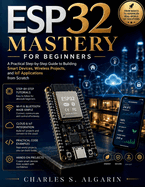 ESP32 Mastery for Beginners: A Practical Step-by-Step Guide to Building Smart Devices, Wireless Projects, and IoT Applications from Scratch