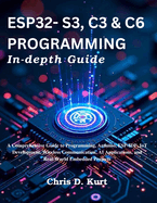ESP32- S3, C3 & C6 Programming In-depth Guide: A Comprehensive Guide to Programming, Arduino, ESP-IDF, IoT Development, Wireless Communication, AI Applications, and Real-World Embedded Projects