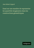 Essai Sur Une Mani?re De Repr?senter Les Quantit?s Imaginaires Dans Les Constructions G?om?triques