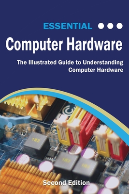 Essential Computer Hardware Second Edition: The Illustrated Guide to Understanding Computer Hardware - Wilson, Kevin