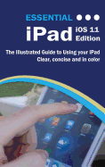 Essential iPad IOS 11 Edition: The Illustrated Guide to Using Your iPad