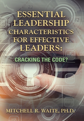 Essential Leadership Characteristics for Effective Leaders: Cracking the Code? - Waite, Mitchell R, PhD