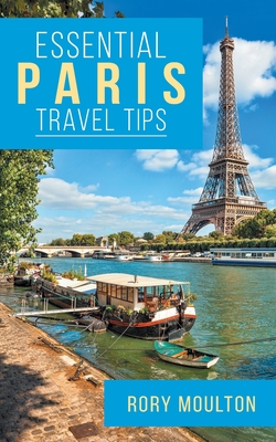Essential Paris Travel Tips: Secrets, Advice & Insight for a Perfect Paris Vacation - Moulton, Rory