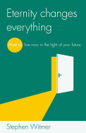 Eternity Changes Everything: How to Live Now in the Light of Your Future