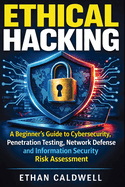 Ethical Hacking: A Beginner's Guide to Cybersecurity, Penetration Testing, Network Defense and Information Security Risk Assessment