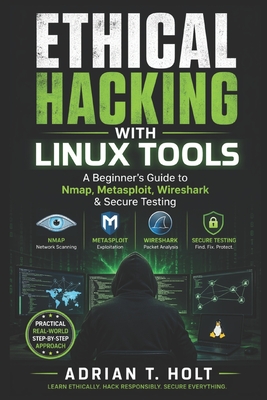 Ethical Hacking with Linux Tools: A Beginner's Guide to Nmap, Metasploit, Wireshark & Secure Testing - Holt, Adrian T