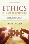 Ethics in Health Administration: a Practical Approach for Decision Makers: A Practical Approach for Decision Makers