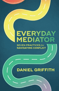Everyday Mediator: Seven Practices for Navigating Conflict