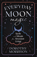 Everyday Moon Magic: Spells & Rituals for Abundant Living