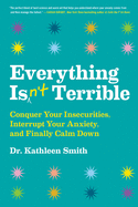 Everything Isn't Terrible: Conquer Your Insecurities, Interrupt Your Anxiety and Finally Calm Down