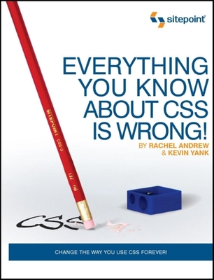 Everything You Know about CSS Is Wrong!: Change the Way You Use CSS Forever! - Andrew, Rachel, Dr., and Yank, Kevin