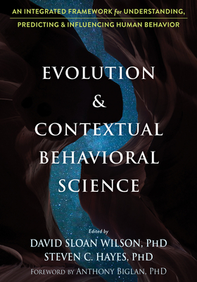 Evolution and Contextual Behavioral Science: An Integrated Framework for Understanding, Predicting, and Influencing Human Behavior - Wilson, David Sloan, PhD (Editor), and Hayes, Steven C, PhD (Editor), and Biglan, Anthony, PhD (Foreword by)