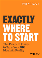 Exactly Where to Start: The Practical Guide to Turn Your Big Idea Into Reality