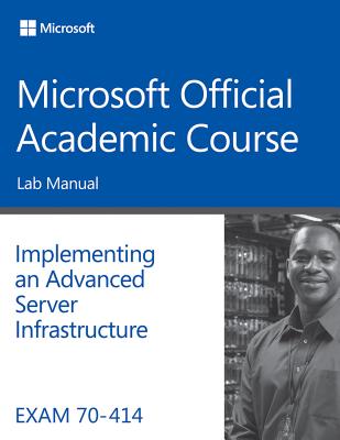 Exam 70-414 Implementing an Advanced Server Infrastructure Lab Manual - Microsoft Official Academic Course