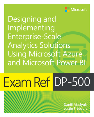 Exam Ref Dp-500 Designing and Implementing Enterprise-Scale Analytics Solutions Using Microsoft Azure and Microsoft Power Bi - Maslyuk, Daniil, and Frebault, Justin