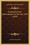 Examination for Matriculation, in the Year 1839 (1839)