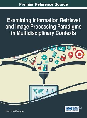 Examining Information Retrieval and Image Processing Paradigms in Multidisciplinary Contexts - Lu, Joan (Editor), and Xu, Qiang (Editor)