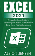 Excel 2021: A Step-By-Step Guide to Learning the Basics of Excel and Easy Excel Tips for Beginners