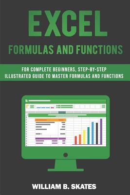 Excel Formulas and Functions: For Complete Beginners, Step-By-Step Illustrated Guide to Master Formulas and Functions - Skates, William B