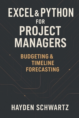 Excel & Python for Project Managers: Budgeting & Timeline Forecasting: Building Predictive Project Models for On-Time, On-Budget Performance - Munrow, Danny (Editor), and Strauss, Johann, and Schwartz, Hayden