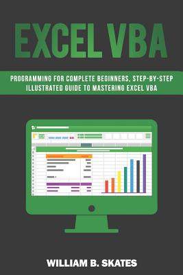 Excel VBA: Programming for Complete Beginners, Step-By-Step Illustrated Guide to Mastering Excel VBA - Skates, William B